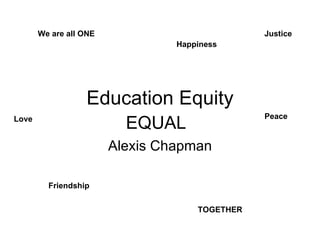 Education Equity Alexis Chapman We are all ONE TOGETHER Happiness Friendship Peace Love Justice EQUAL 
