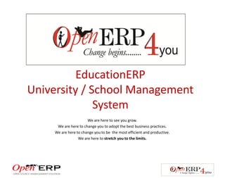 EducationERP
University / School Management
System
We are here to see you grow.
We are here to change you to adopt the best business practices.
We are here to change you to be the most efficient and productive.
We are here to stretch you to the limits.
 