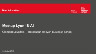Meetup Lyon-iS-Ai
IA et éducation
Clément Levallois – professeur em lyon business school
26 Juillet 2018
 