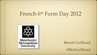 French 6 Form Day 2012
       th




               Benoît Guilbaud
                @BenGuilbaud
 