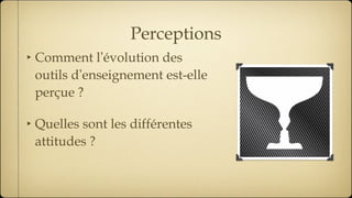 Perceptions Comment l ’ évolution des outils d ’ enseignement est-elle perçue ? Quelles sont les différentes attitudes ? 
