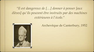 " Il est dangereux de […] donner à penser [aux élèves] qu'ils peuvent être instruits par des machines extérieures à l'école. " Archevêque de Canterbury, 1952 
