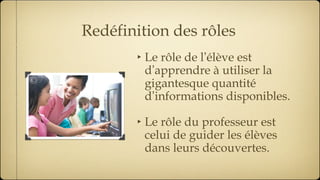 Le rôle de l ’ élève est d ’ apprendre à utiliser la gigantesque quantité d ’ informations disponibles. Le rôle du professeur est celui de guider les élèves dans leurs découvertes.  Redéfinition des rôles 