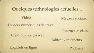 Quelques technologies actuelles... Espaces numériques de travail  Tableaux intéractifs Logiciels en ligne Réseaux sociaux Podcasts Internet en classe Vidéo Creation de sites web 