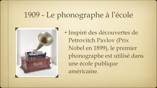 1909 - Le phonographe à l ’ école Inspiré des découvertes de Petrovitch Pavlov (Prix Nobel en 1899), le premier phonographe est utilisé dans une école publique américaine. 