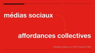 médias sociaux
aﬀordances
Affordance: Gibson, J.J. (1977); Gaver, W. (1991)
collectives
 