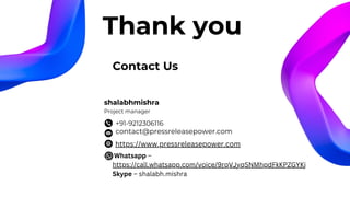 Contact Us
contact@pressreleasepower.com
+91-9212306116
shalabhmishra
Project manager
Thank you
https://www.pressreleasepower.com
Whatsapp –
https://call.whatsapp.com/voice/9rqVJyqSNMhpdFkKPZGYKj
Skype – shalabh.mishra
 