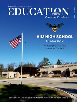 VIEW
THE
October 2023 | theeducationview.com
Center for Excellence
Vol.
10
Issue-02
Education Excellence: Showcasing Michigan's Best Schools
Nurturing Students with
Innovative Curricula
AIM HIGH SCHOOL
Grades 6-12
 