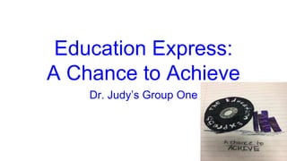Education Express:
A Chance to Achieve
Dr. Judy’s Group One
 