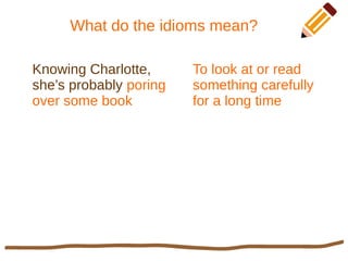 What do the idioms mean?
Knowing Charlotte,
she’s probably poring
over some book
To look at or read
something carefully
for a long time
 