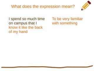 What does the expression mean?
I spend so much time
on campus that I
know it like the back
of my hand
To be very familiar
with something
 