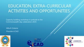 EDUCATION, EXTRA-CURRICULAR
ACTIVITIES AND OPPORTUNITIES
Capacity building workshop in prelude to the
Commonwealth day celebration 2019.
Mbuih Zukane.
President ICAD.
 