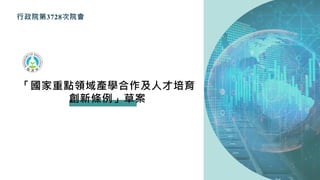 「國家重點領域產學合作及人才培育
創新條例」草案
行政院第3728次院會
 