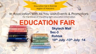 Education fair in Rohtak
region of Haryana
In Association with As You wish Events & Promotions
For the cause of imparting right education information
EDUCATION FAIR
Skytech Mall
Sec-3
Rohtak
10th July -13th July :14
 
