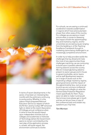 In terms of recent developments in the
sector, it has been an interesting few
months with the politicians continuing
to evolve policy. Whether it is the
Labour Party’s proposed National
Education Service (in respect of which
the Rt Hon Jeremy Corbyn MP remained
light on detail at the recent Association
of Colleges annual conference when
it came to how this would impact
upon independent charities such as
colleges and academies) or Institutes
of Technology (where the Government
seems to remain committed but the
next step of the application process
is, at best, still quite vague), the
environment continues to evolve. For
For schools, we are seeing a continued
acceleration towards academisation
in regions which have previously been
slower than other areas of the country.
For colleges we are seeing a mixed
picture when it comes to assessing
the impact of both the apprenticeship
levy and insolvency regime, and for
universities we are seeing issues ranging
from the bedding in of the Teaching
Excellence Framework through to
marketing claims being challenged in an
increasingly competitive environment.
In order try to help providers tackle the
challenges that lay ahead and make
the most of any opportunities those
challenges may bring, we are continuing
to build upon a packed calendar of
training sessions across the country.
We are increasingly being asked to
present to sector groups and in-house
to governing bodies, senior teams
and at staff development sessions
on a range of issues such as the
impending college insolvency regime,
good governance and the impact of
the apprenticeship levy. Just as we go
to print we are running a conference
for schools and colleges on what the
General Data Protection Regulation
means specifically for them. If you
were not able to make it and would
like to know more please get in touch
and we can let you have a copy of
the conference pack and answer any
questions you may have.
Tom Morrison
Autumn Term 2017 Education Focus 3
 