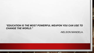 “EDUCATION IS THE MOST POWERFUL WEAPON YOU CAN USE TO 
CHANGE THE WORLD.” 
-NELSON MANDELA. 
 