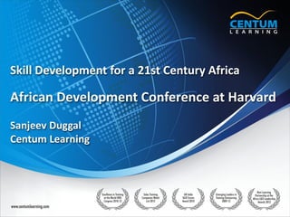 1
www.centumlearning.com
www.centumlearning.com
Skill Development for a 21st Century Africa
African Development Conference at Harvard
Sanjeev Duggal
Centum Learning
 
