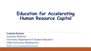 Education for Accelerating
Human Resource Capital
Gautam Kumar
Assistant Professor
University Department of Teacher Education
Utkal University, Bhubaneswar
https://www.gautamkumar.net/
 