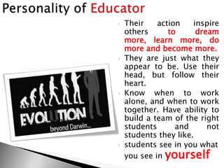  Their action inspire
others to dream
more, learn more, do
more and become more.
 They are just what they
appear to be. Use their
head, but follow their
heart.
 Know when to work
alone, and when to work
together. Have ability to
build a team of the right
students and not
students they like.
 students see in you what
you see in yourself
 