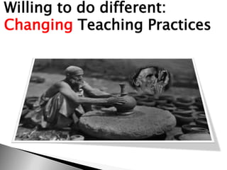 Willing to do different:
Changing Teaching Practices
 