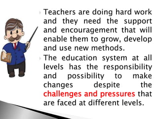  Teachers are doing hard work
and they need the support
and encouragement that will
enable them to grow, develop
and use new methods.
 The education system at all
levels has the responsibility
and possibility to make
changes despite the
challenges and pressures that
are faced at different levels.
 