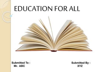EDUCATION FOR ALL
Submitted By :
XYZ
Submitted To :
Mr. ABC
 