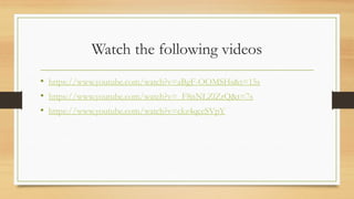 Watch the following videos
• https://www.youtube.com/watch?v=aBgF-OOMSHs&t=15s
• https://www.youtube.com/watch?v=_F8nNLZlZrQ&t=7s
• https://www.youtube.com/watch?v=ckz4qccSVpY
 
