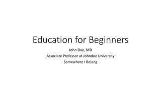 Education for Beginners
John Doe, MD
Associate Professor at Johndoe University
Somewhere I Belong
 