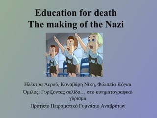 Education for death 
The making of the Nazi 
Ηλέκτρα Λερού, Καναβάρη Νίκη, Φιλιππία Κόγκα 
Όμιλος: Γυρίζοντας σελίδα… στο κινηματογραφικό 
γύρισμα 
Πρότυπο Πειραματικό Γυμνάσιο Αναβρύτων 
 