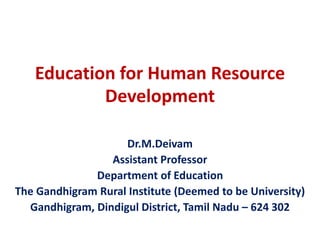 Education for Human Resource
Development
Dr.M.Deivam
Assistant Professor
Department of Education
The Gandhigram Rural Institute (Deemed to be University)
Gandhigram, Dindigul District, Tamil Nadu – 624 302
 