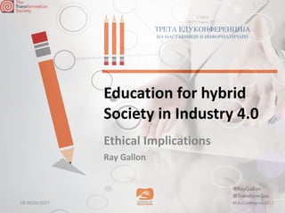 08-09/04/2017 #EduConference2017
Струга
08-09 Април 2017
ТРЕТА ЕДУКОНФЕРЕНЦИЈА
НА НАСТАВНИЦИ И ИНФОРМАТИЧАРИ
08-09/04/2017 #EduConference2017
Education	for	hybrid	
Society	in	Industry	4.0
Ethical	Implications	
Ray	Gallon
@RayGallon
@TransformSoc
 