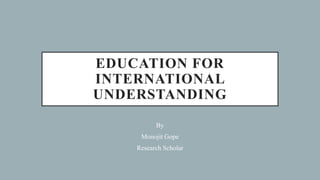EDUCATION FOR
INTERNATIONAL
UNDERSTANDING
By
Monojit Gope
Research Scholar
 