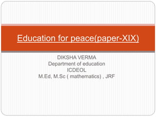 DIKSHA VERMA
Department of education
ICDEOL
M.Ed, M.Sc ( mathematics) , JRF
Education for peace(paper-XIX)
 
