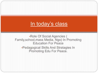 •Role Of Social Agencies (
Family,school,mass Media, Ngo) In Promoting
Education For Peace
•Pedagogical Skills And Stratagies In
Promoting Edu For Peace.
In today’s class
 