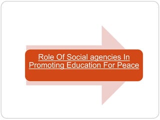 Role Of Social agencies In
Promoting Education For Peace
 