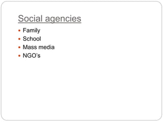 Social agencies
 Family
 School
 Mass media
 NGO’s
 