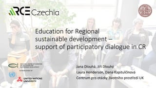 Education for Regional
sustainable development –
support of participatory dialogue in CR
Jana Dlouhá, Jiří Dlouhý
Laura Henderson, Dana Kapitulčinová
Centrum pro otázky životního prostředí UK
 