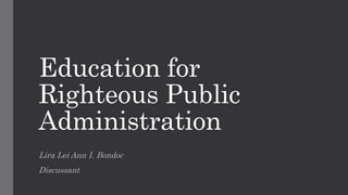 Education for
Righteous Public
Administration
Lira Lei Ann I. Bondoc
Discussant
 