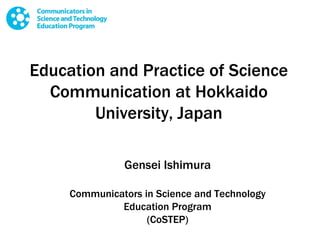 Education and Practice of Science Communication at Hokkaido University, Japan Gensei Ishimura Communicators in Science and Technology Education Program (CoSTEP) 