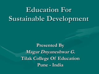 Education For Sustainable Development Presented By Magar Dnyaneshwar G. Tilak College Of Education Pune - India 