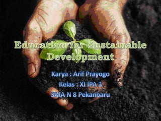 Education for Sustainable Development Karya : ArifPrayogo Kelas : XI IPA 3 SMA N 8 Pekanbaru 