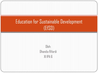 Education for Sustainable Development (EfSD) Oleh: DhandiaRifardi XI IPA 6 