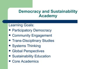 Democracy and Sustainability Academy Learning Goals: Participatory Democracy Community Engagement Trans-Disciplinary Studies Systems Thinking Global Perspectives Sustainability Education Core Academics 