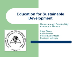 Education for Sustainable Development Democracy and Sustainability Academy in Alameda Sylvia Gibson AUSD Teacher GreenMBA Candidate, Dominican University 