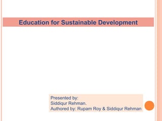 Education for Sustainable Development
Presented by:
Siddiqur Rehman.
Authored by: Rupam Roy & Siddiqur Rehman
 