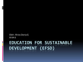 Education for Sustainable Development (EfSD) Oleh : Riries Denia G XI IIA 6 