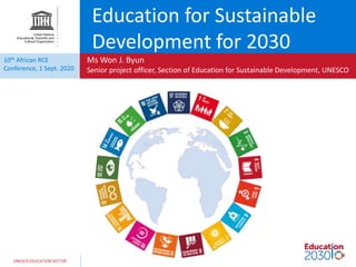 UNESCO EDUCATION SECTOR
10th African RCE
Conference, 1 Sept. 2020
Ms Won J. Byun
Senior project officer, Section of Education for Sustainable Development, UNESCO
Education for Sustainable
Development for 2030
 