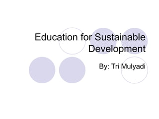 Education for Sustainable Development By: Tri Mulyadi 