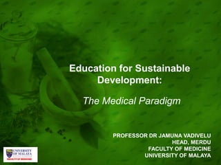 Education for Sustainable
Development:
The Medical Paradigm
PROFESSOR DR JAMUNA VADIVELU
HEAD, MERDU
FACULTY OF MEDICINE
UNIVERSITY OF MALAYA
 