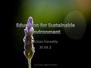 Education for Sustainable Environment Krisan Faraetty XI IIA 3 krisan faraetty - SMAN 8 PEKANBARU 